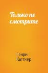 Генри Каттнер - Только не смотрите