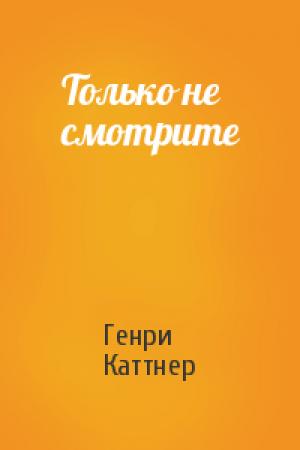 Обложка книги «Только не смотрите» — Генри Каттнер