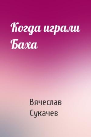 Обложка книги «Когда играли Баха» — Вячеслав Сукачев