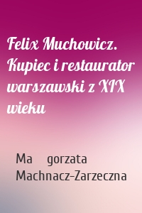 Felix Muchowicz. Kupiec i restaurator warszawski z XIX wieku