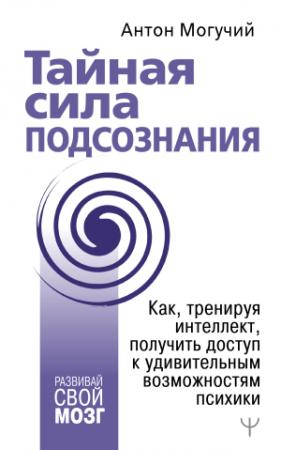 Обложка книги «Тайная сила подсознания. Как, тренируя интеллект, получить доступ к удивительным возможностям психики» — Антон Могучий