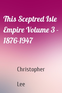 This Sceptred Isle  Empire Volume 3 - 1876-1947