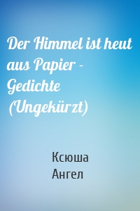 Der Himmel ist heut aus Papier - Gedichte (Ungekürzt)