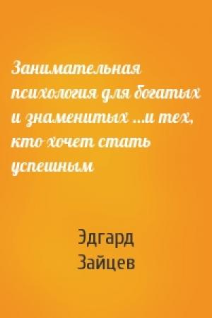 Обложка книги «Занимательная психология для богатых и знаменитых …и тех, кто хочет стать успешным» — Эдгард Зайцев
