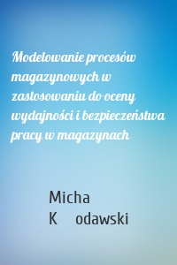 Modelowanie procesów magazynowych w zastosowaniu do oceny wydajności i bezpieczeństwa pracy w magazynach