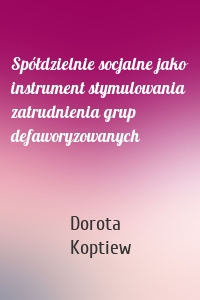 Spółdzielnie socjalne jako instrument stymulowania zatrudnienia grup defaworyzowanych