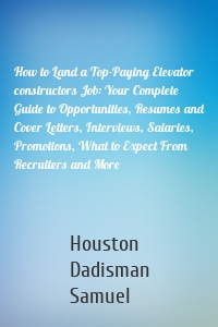 How to Land a Top-Paying Elevator constructors Job: Your Complete Guide to Opportunities, Resumes and Cover Letters, Interviews, Salaries, Promotions, What to Expect From Recruiters and More