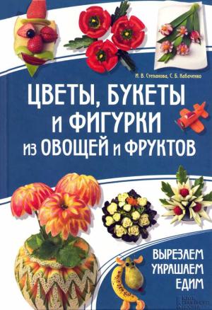 Обложка книги «Цветы, букеты и фигурки из овощей и фруктов» — Ирина Степанова, Сергей Кабаченко