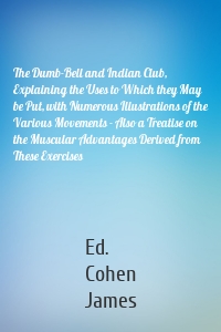 The Dumb-Bell and Indian Club, Explaining the Uses to Which they May be Put, with Numerous Illustrations of the Various Movements - Also a Treatise on the Muscular Advantages Derived from These Exercises