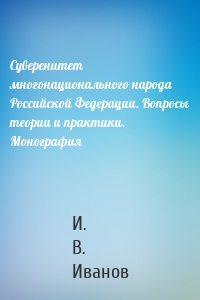 Суверенитет многонационального народа Российской Федерации. Вопросы теории и практики. Монография