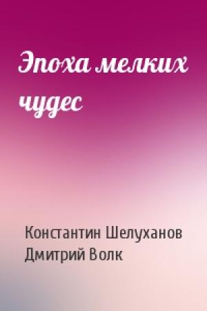 Обложка книги «Эпоха мелких чудес» — Константин Шелуханов, Дмитрий Волк