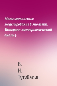 Математическое моделирование в экологии. Историко-методологический анализ