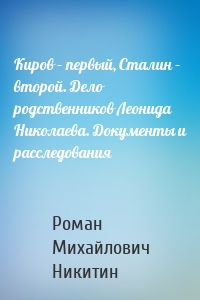 Киров – первый, Сталин – второй. Дело родственников Леонида Николаева. Документы и расследования