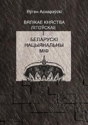 Обложка книги «Вялікае княства Літоўскае і беларускі нацыянальны міф» — Евгений Евгеньевич Асноревский