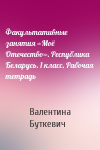 Факультативные занятия «Моё Отечество». Республика Беларусь. 1 класс. Рабочая тетрадь