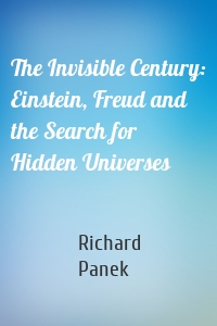 The Invisible Century: Einstein, Freud and the Search for Hidden Universes