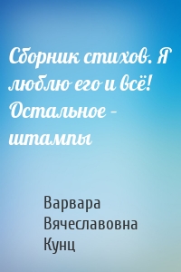 Сборник стихов. Я люблю его и всё! Остальное – штампы