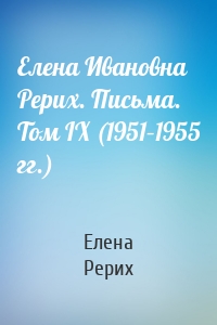 Елена Ивановна Рерих. Письма. Том IX (1951–1955 гг.)