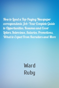 How to Land a Top-Paying Newspaper correspondents Job: Your Complete Guide to Opportunities, Resumes and Cover Letters, Interviews, Salaries, Promotions, What to Expect From Recruiters and More