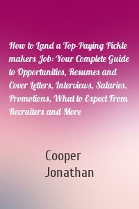 How to Land a Top-Paying Pickle makers Job: Your Complete Guide to Opportunities, Resumes and Cover Letters, Interviews, Salaries, Promotions, What to Expect From Recruiters and More