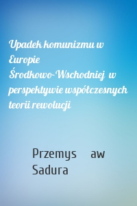 Upadek komunizmu w Europie Środkowo-Wschodniej  w perspektywie współczesnych teorii rewolucji