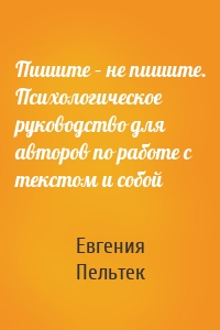 Пишите – не пишите. Психологическое руководство для авторов по работе с текстом и собой