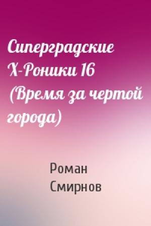 Обложка книги «Сиперградские Х-Роники 16 (Время за чертой города)» — Роман Смирнов