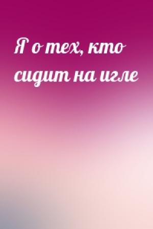 Обложка книги «Я о тех, кто сидит на игле»