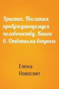 Христос. Послания пробуждающемуся человечеству. Книга 6. Ответы на вопросы