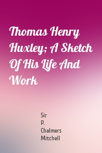 Thomas Henry Huxley; A Sketch Of His Life And Work