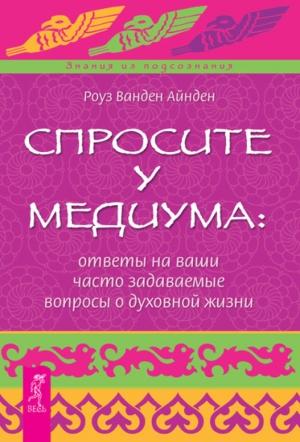 Обложка книги «Спросите у медиума: ответы на ваши часто задаваемые вопросы о духовной жизни» — Роза Ванден Айнден