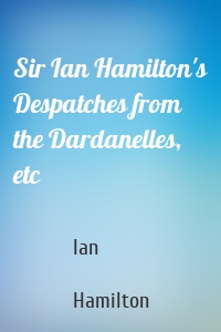 Sir Ian Hamilton's Despatches from the Dardanelles, etc