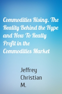 Commodities Rising. The Reality Behind the Hype and How To Really Profit in the Commodities Market