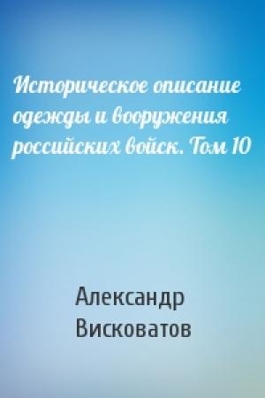 Обложка книги «Историческое описание одежды и вооружения российских войск. Том 10» — Александр Висковатов