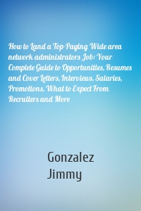 How to Land a Top-Paying Wide area network administrators Job: Your Complete Guide to Opportunities, Resumes and Cover Letters, Interviews, Salaries, Promotions, What to Expect From Recruiters and More