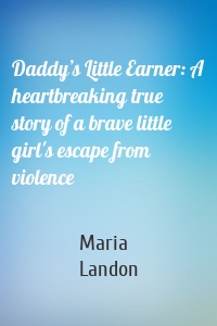 Daddy’s Little Earner: A heartbreaking true story of a brave little girl's escape from violence