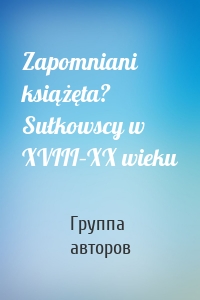 Zapomniani książęta? Sułkowscy w XVIII–XX wieku