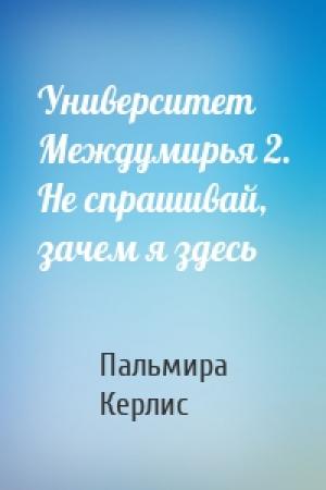 Обложка книги «Университет Междумирья 2. Не спрашивай, зачем я здесь» — Пальмира Керлис