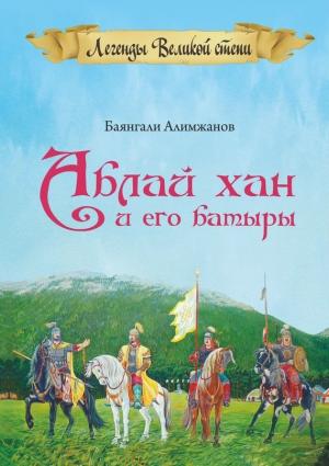 Обложка книги «Аблай Хан и его батыры. Легенды Великой степи» — Баянгали Алимжанов