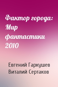 Евгений Николаевич Гаркушев, Виталий Владимирович Сертаков - Фактор города: Мир фантастики 2010