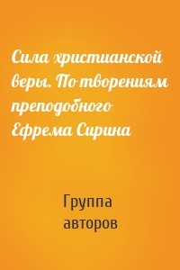 Сила христианской веры. По творениям преподобного Ефрема Сирина