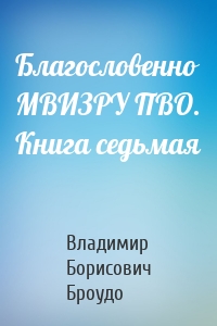 Благословенно МВИЗРУ ПВО. Книга седьмая