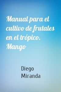 Manual para el cultivo de frutales en el trópico. Mango