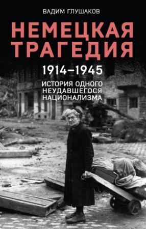 Обложка книги «Немецкая трагедия, 1914–1945. История одного неудавшегося национализма» — Вадим Глушаков