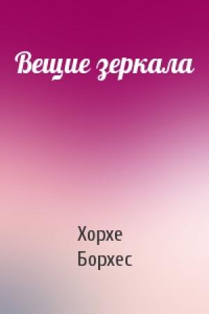 Обложка книги «Вещие зеркала» — Хорхе Борхес