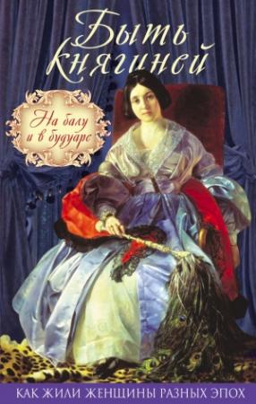 Обложка книги «Быть княгиней. На балу и в будуаре» — Вероника Богданова, Екатерина Дашкова, Варвара Головина, Дарья Ливен, Зинаида Волконская