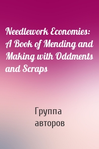 Needlework Economies: A Book of Mending and Making with Oddments and Scraps