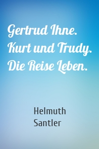 Gertrud Ihne. Kurt und Trudy. Die Reise Leben.