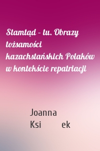 Stamtąd – tu. Obrazy tożsamości kazachstańskich Polaków w kontekście repatriacji