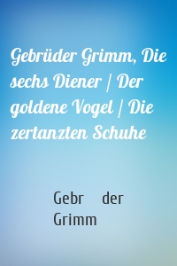 Gebrüder Grimm, Die sechs Diener / Der goldene Vogel / Die zertanzten Schuhe